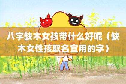 八字缺木女孩带什么好呢（缺木女性孩取名宜用的字）