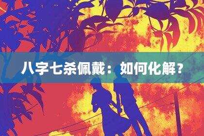 八字七杀佩戴：如何化解？
