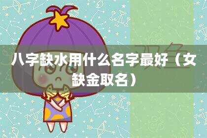 八字缺水用什么名字最好（女缺金取名）