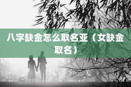 八字缺金怎么取名亚（女缺金取名）