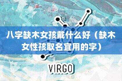 八字缺木女孩戴什么好（缺木女性孩取名宜用的字）