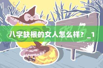 八字缺根的女人怎么样？_1