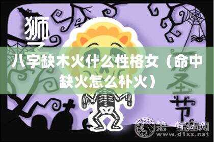 八字缺木火什么性格女（命中缺火怎么补火）