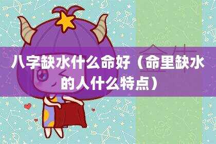 八字缺水什么命好（命里缺水的人什么特点）