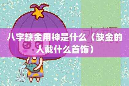 八字缺金用神是什么（缺金的人戴什么首饰）