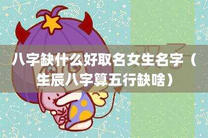 八字缺什么好取名女生名字（生辰八字算五行缺啥）