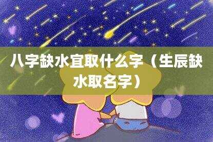 八字缺水宜取什么字（生辰缺水取名字）
