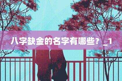 八字缺金的名字有哪些？_1