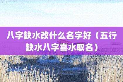 八字缺水改什么名字好（五行缺水八字喜水取名）