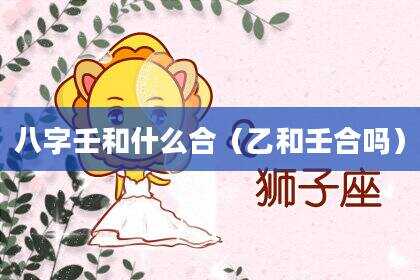 八字壬和什么合（乙和壬合吗）