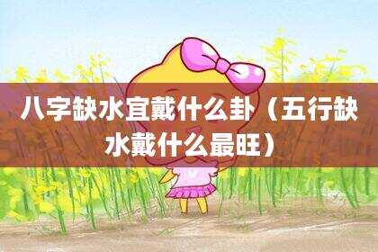 八字缺水宜戴什么卦（五行缺水戴什么最旺）