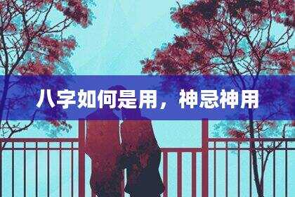 八字如何是用，神忌神用