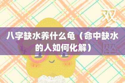 八字缺水养什么龟（命中缺水的人如何化解）