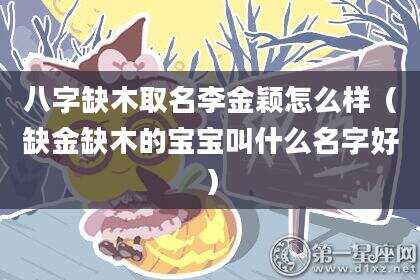 八字缺木取名李金颖怎么样（缺金缺木的宝宝叫什么名字好）