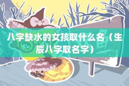 八字缺水的女孩取什么名（生辰八字取名字）