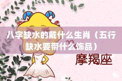 八字缺水的戴什么生肖（五行缺水要带什么饰品）