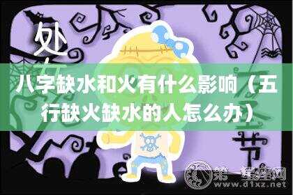 八字缺水和火有什么影响（五行缺火缺水的人怎么办）
