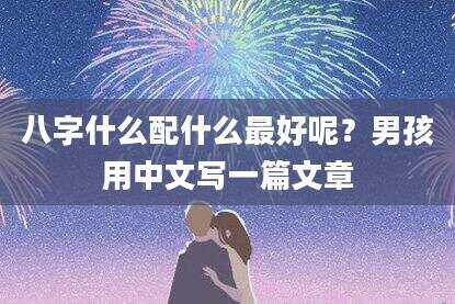 八字什么配什么最好呢？男孩用中文写一篇文章