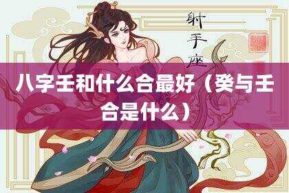八字壬和什么合最好（癸与壬合是什么）