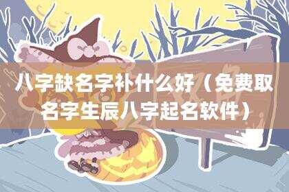 八字缺名字补什么好（免费取名字生辰八字起名软件）