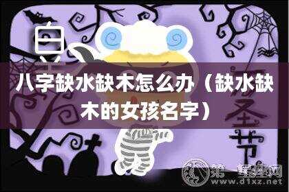 八字缺水缺木怎么办（缺水缺木的女孩名字）
