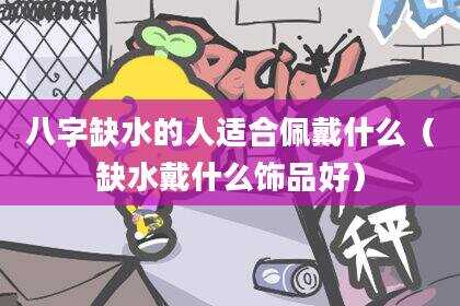 八字缺水的人适合佩戴什么（缺水戴什么饰品好）