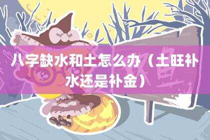 八字缺水和土怎么办（土旺补水还是补金）