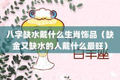 八字缺水戴什么生肖饰品（缺金又缺水的人戴什么最旺）
