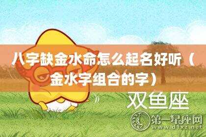 八字缺金水命怎么起名好听（金水字组合的字）