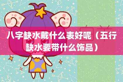 八字缺水戴什么表好呢（五行缺水要带什么饰品）