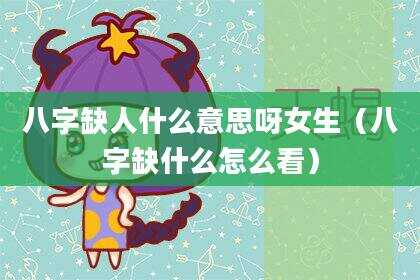 八字缺人什么意思呀女生（八字缺什么怎么看）