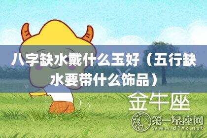 八字缺水戴什么玉好（五行缺水要带什么饰品）