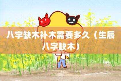 八字缺木补木需要多久（生辰八字缺木）