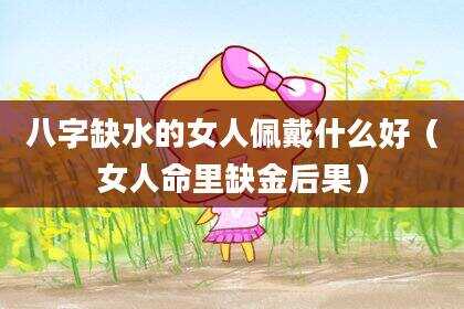 八字缺水的女人佩戴什么好（女人命里缺金后果）