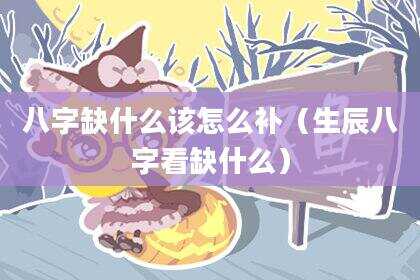 八字缺什么该怎么补（生辰八字看缺什么）
