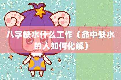八字缺水什么工作（命中缺水的人如何化解）
