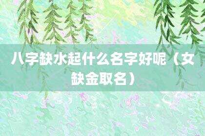 八字缺水起什么名字好呢（女缺金取名）