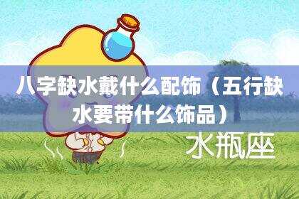 八字缺水戴什么配饰（五行缺水要带什么饰品）
