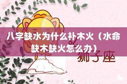 八字缺水为什么补木火（水命缺木缺火怎么办）