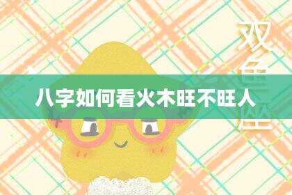 八字如何看火木旺不旺人