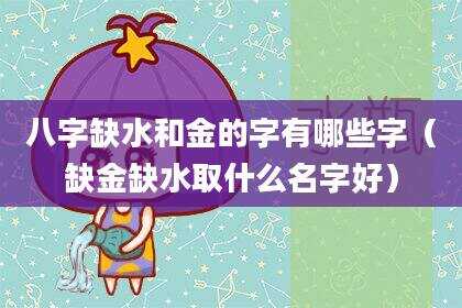 八字缺水和金的字有哪些字（缺金缺水取什么名字好）