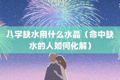 八字缺水用什么水晶（命中缺水的人如何化解）