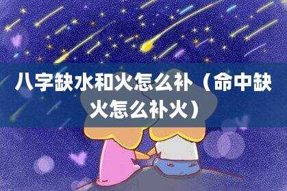 八字缺水和火怎么补（命中缺火怎么补火）