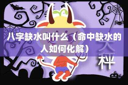 八字缺水叫什么（命中缺水的人如何化解）