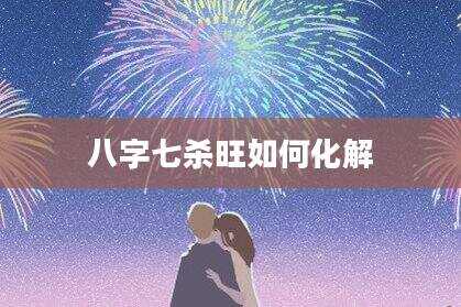 八字七杀旺如何化解