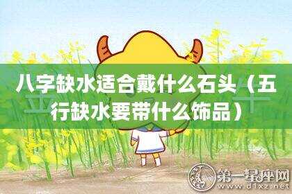 八字缺水适合戴什么石头（五行缺水要带什么饰品）
