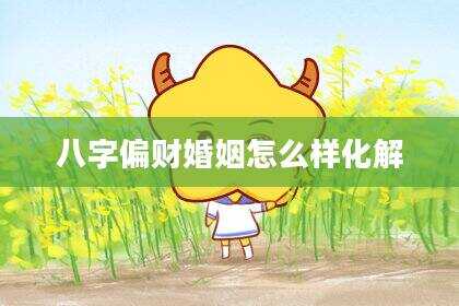 八字偏财婚姻怎么样化解