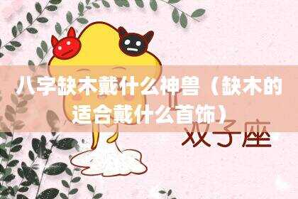 八字缺木戴什么神兽（缺木的适合戴什么首饰）