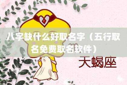 八字缺什么好取名字（五行取名免费取名软件）