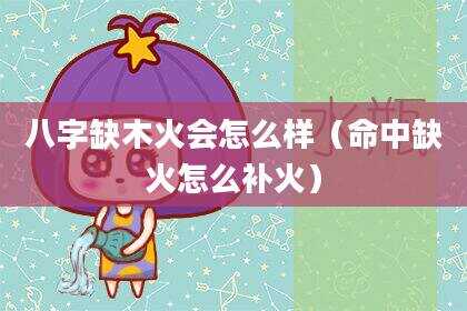 八字缺木火会怎么样（命中缺火怎么补火）